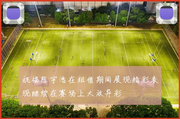 祝福陈宇浩在租借期间展现精彩表现继续在赛场上大放异彩