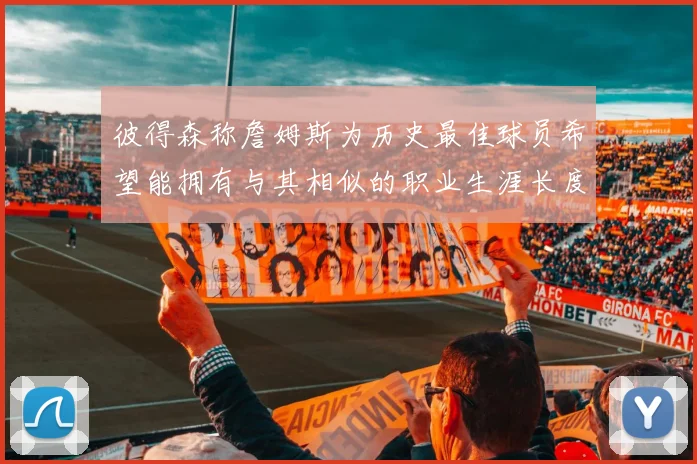 彼得森称詹姆斯为历史最佳球员希望能拥有与其相似的职业生涯长度