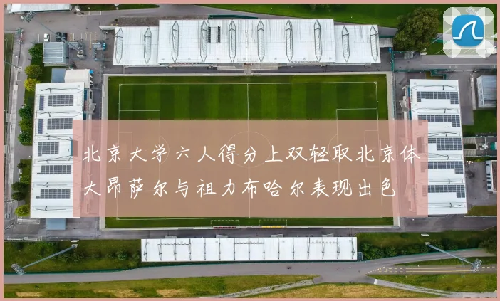 北京大学六人得分上双轻取北京体大昂萨尔与祖力布哈尔表现出色