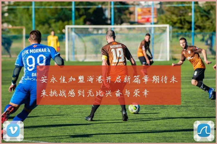 安永佳加盟海港开启新篇章期待未来挑战感到无比兴奋与荣幸