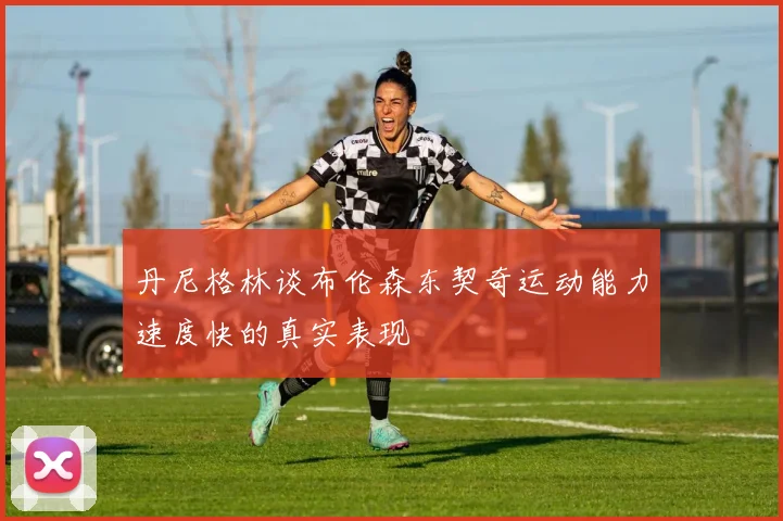 丹尼格林谈布伦森东契奇运动能力速度快的真实表现