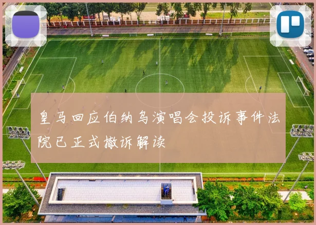 皇马回应伯纳乌演唱会投诉事件法院已正式撤诉解读