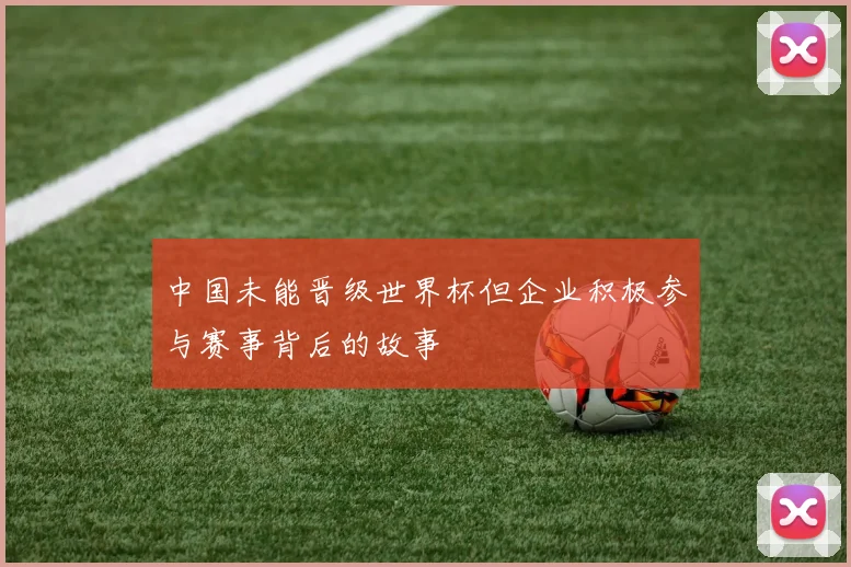 中国未能晋级世界杯但企业积极参与赛事背后的故事