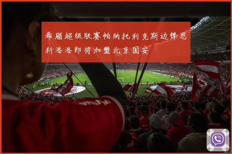 希腊超级联赛帕纳托利克斯边锋恩科洛洛即将加盟北京国安