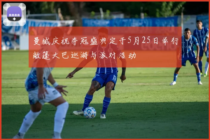 曼城庆祝夺冠盛典定于5月25日举行敞篷大巴巡游与派对活动