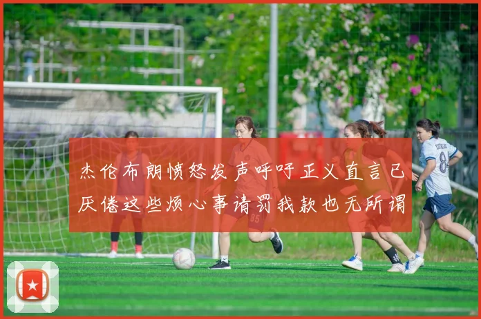 杰伦布朗愤怒发声呼吁正义直言已厌倦这些烦心事请罚我款也无所谓