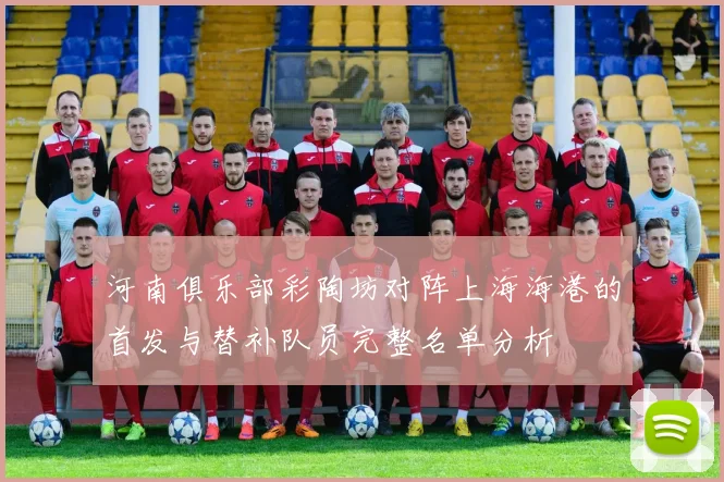 河南俱乐部彩陶坊对阵上海海港的首发与替补队员完整名单分析