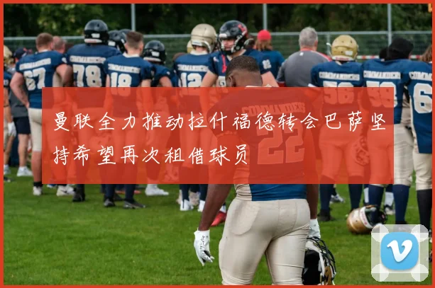 曼联全力推动拉什福德转会巴萨坚持希望再次租借球员