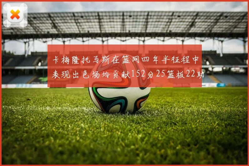 卡梅隆托马斯在篮网四年半征程中表现出色场均贡献152分25篮板22助攻