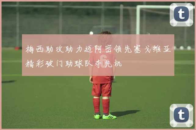 梅西助攻助力迈阿密领先塞戈维亚精彩破门助球队夺先机