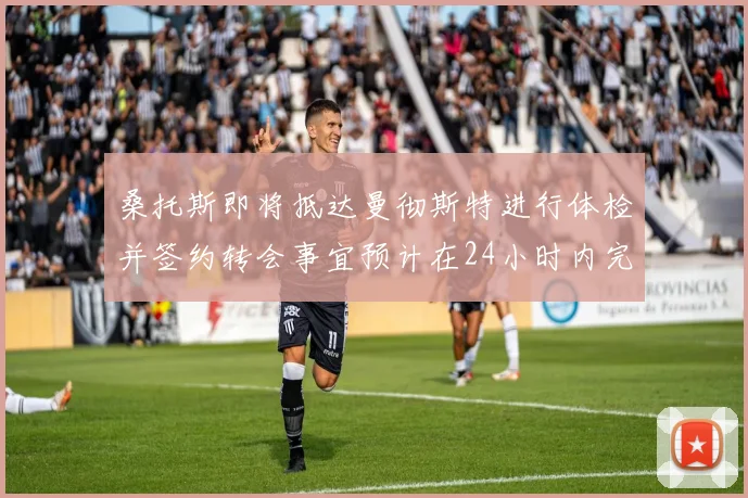 桑托斯即将抵达曼彻斯特进行体检并签约转会事宜预计在24小时内完成