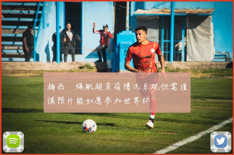 梅西腘绳肌超负荷情况乐观但需谨慎预计能如愿参加世界杯