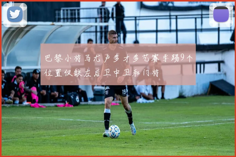 巴黎小将马尤卢多才多艺赛季踢9个位置仅缺左后卫中卫和门将