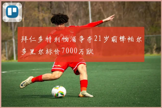 拜仁多特利物浦争夺21岁前锋帕尔多里尔标价7000万欧