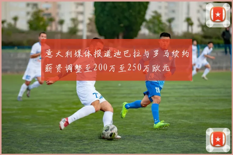 意大利媒体报道迪巴拉与罗马续约薪资调整至200万至250万欧元