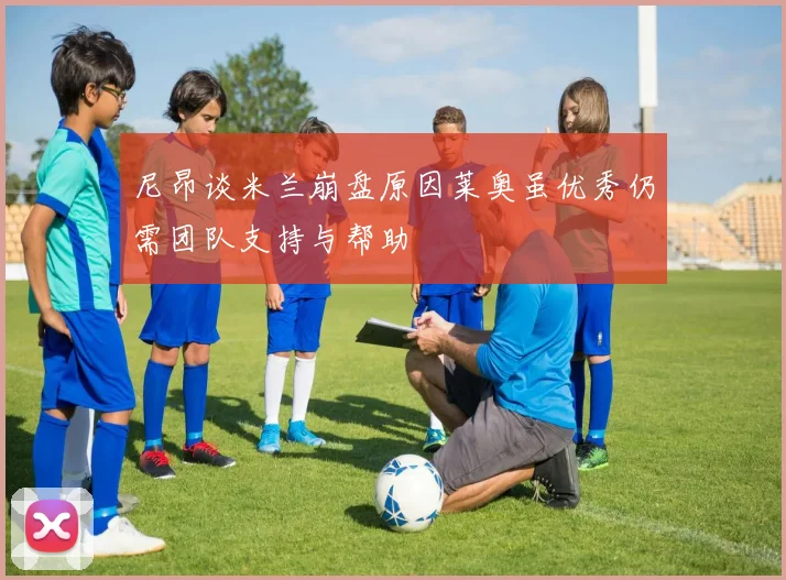 尼昂谈米兰崩盘原因莱奥虽优秀仍需团队支持与帮助
