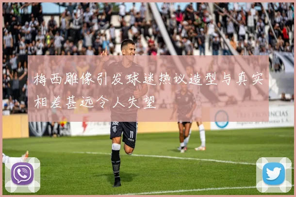 梅西雕像引发球迷热议造型与真实相差甚远令人失望