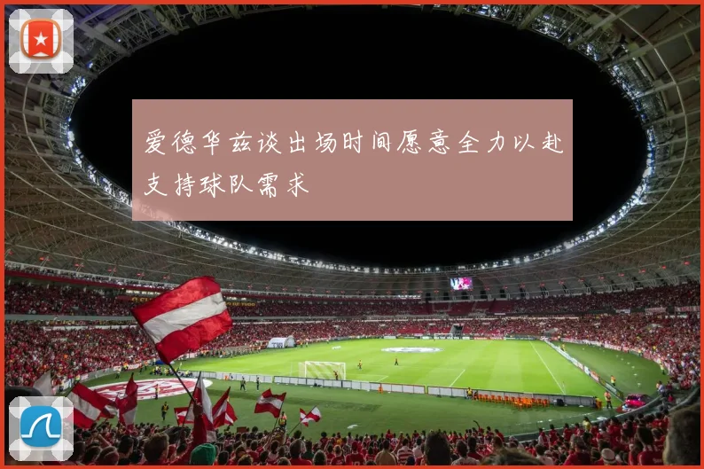 爱德华兹谈出场时间愿意全力以赴支持球队需求