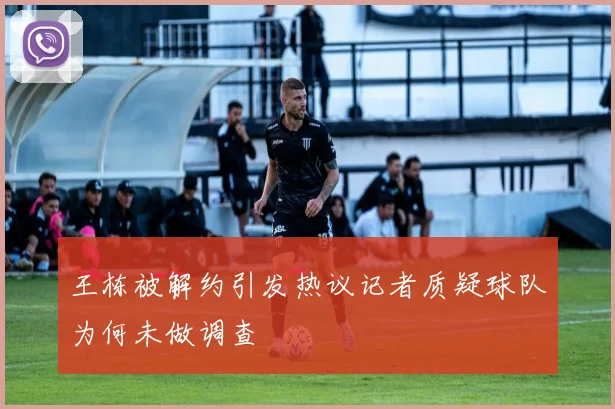 王栋被解约引发热议记者质疑球队为何未做调查