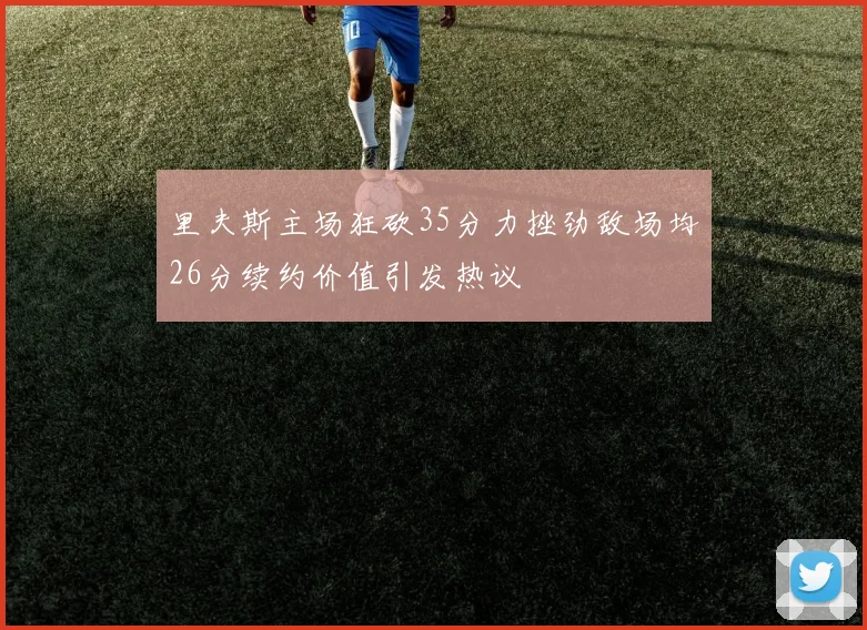 里夫斯主场狂砍35分力挫劲敌场均26分续约价值引发热议