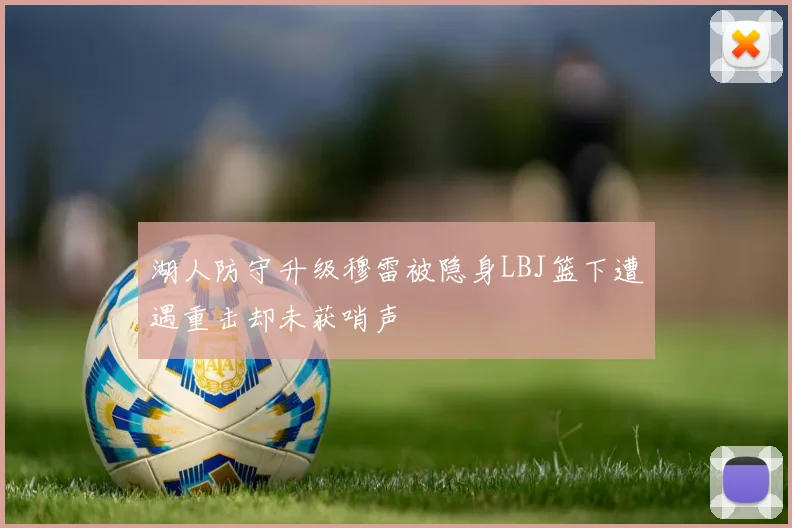 湖人防守升级穆雷被隐身LBJ篮下遭遇重击却未获哨声