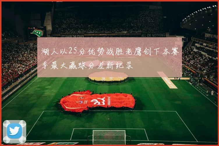 湖人以25分优势战胜老鹰创下本赛季最大赢球分差新纪录