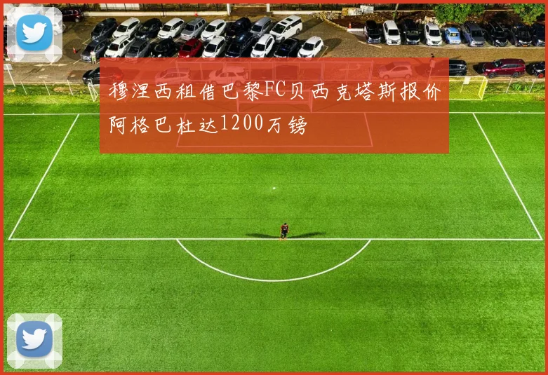 穆涅西租借巴黎FC贝西克塔斯报价阿格巴杜达1200万镑