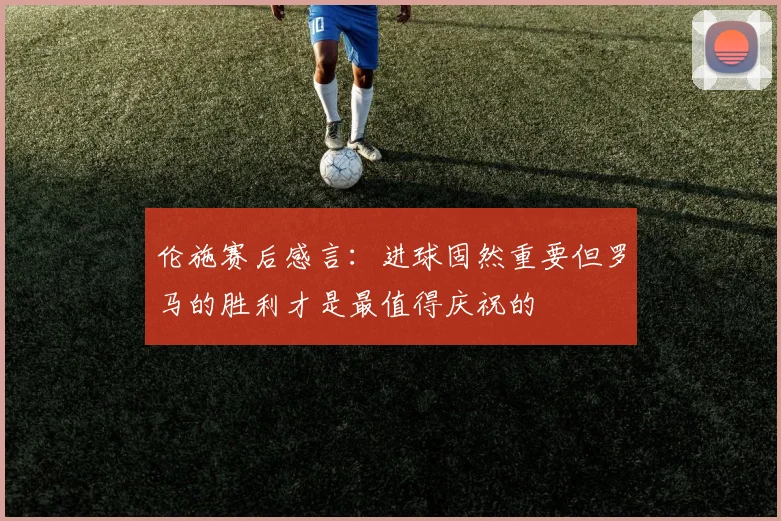 伦施赛后感言：进球固然重要但罗马的胜利才是最值得庆祝的